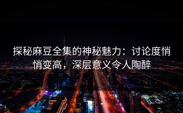 探秘麻豆全集的神秘魅力：讨论度悄悄变高，深层意义令人陶醉