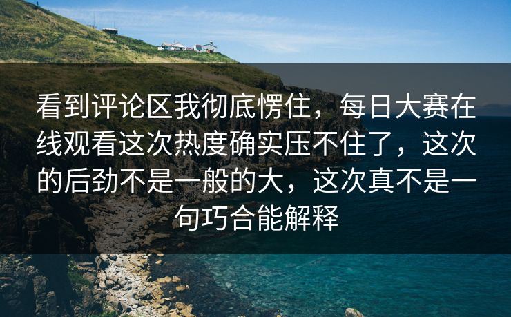 看到评论区我彻底愣住，每日大赛在线观看这次热度确实压不住了，这次的后劲不是一般的大，这次真不是一句巧合能解释