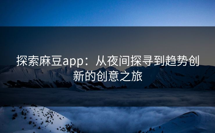 探索麻豆app：从夜间探寻到趋势创新的创意之旅