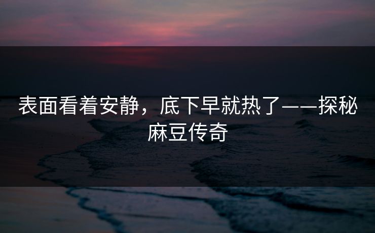 表面看着安静，底下早就热了——探秘麻豆传奇