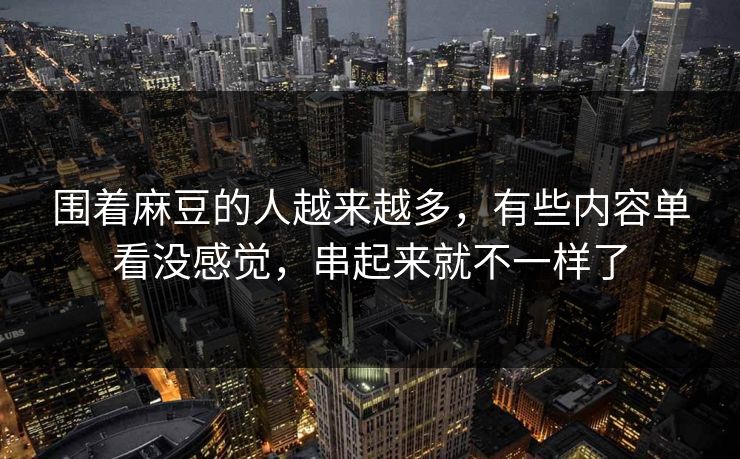 围着麻豆的人越来越多，有些内容单看没感觉，串起来就不一样了