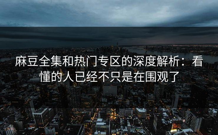 麻豆全集和热门专区的深度解析:看懂的人已经不只是在围观了 麻豆全集和热门专区的深度解析:看懂的人已经不只是在围观了
