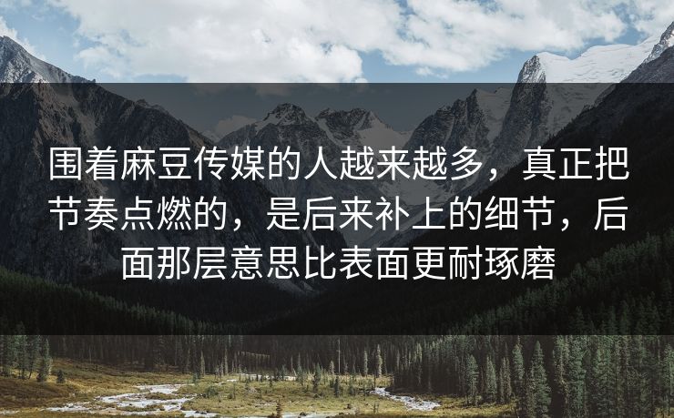 围着麻豆传媒的人越来越多,真正把节奏点燃的,是后来补上的细节,后面那层意思比表面更耐琢磨 围着麻豆传媒的人越来越多,真正把节奏点燃的,是后来补上的细节,后面那层意思比表面更耐琢磨