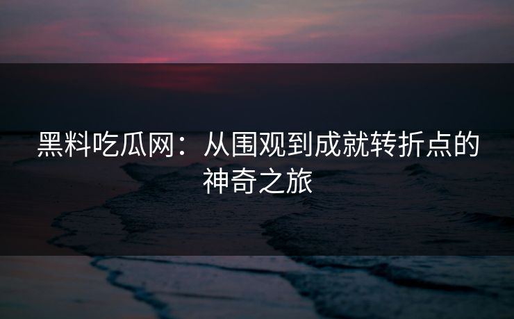 黑料吃瓜网：从围观到成就转折点的神奇之旅