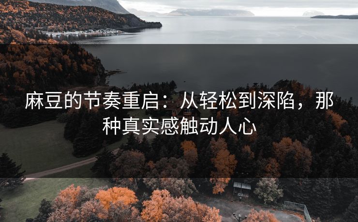 麻豆的节奏重启：从轻松到深陷，那种真实感触动人心