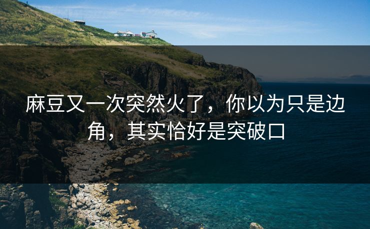 麻豆又一次突然火了，你以为只是边角，其实恰好是突破口