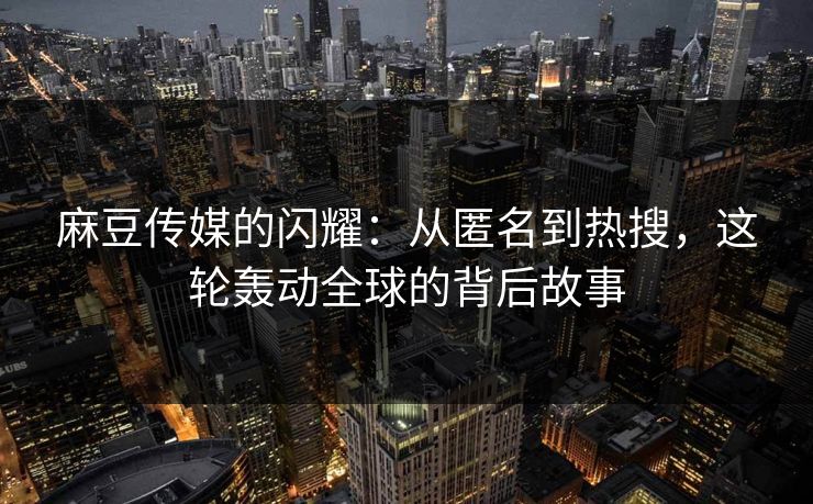麻豆传媒的闪耀：从匿名到热搜，这轮轰动全球的背后故事