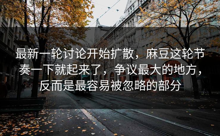 最新一轮讨论开始扩散，麻豆这轮节奏一下就起来了，争议最大的地方，反而是最容易被忽略的部分