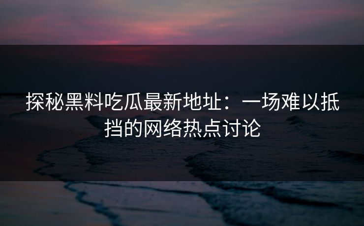 探秘黑料吃瓜最新地址：一场难以抵挡的网络热点讨论