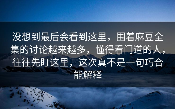 没想到最后会看到这里，围着麻豆全集的讨论越来越多，懂得看门道的人，往往先盯这里，这次真不是一句巧合能解释
