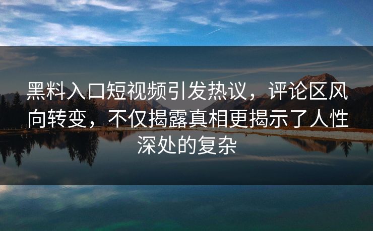 黑料入口短视频引发热议，评论区风向转变，不仅揭露真相更揭示了人性深处的复杂