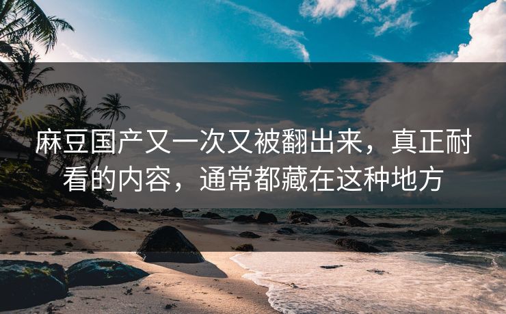 麻豆国产又一次又被翻出来，真正耐看的内容，通常都藏在这种地方