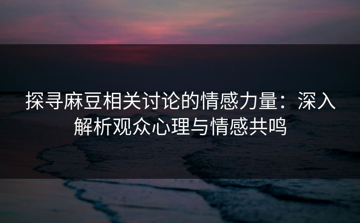 探寻麻豆相关讨论的情感力量：深入解析观众心理与情感共鸣