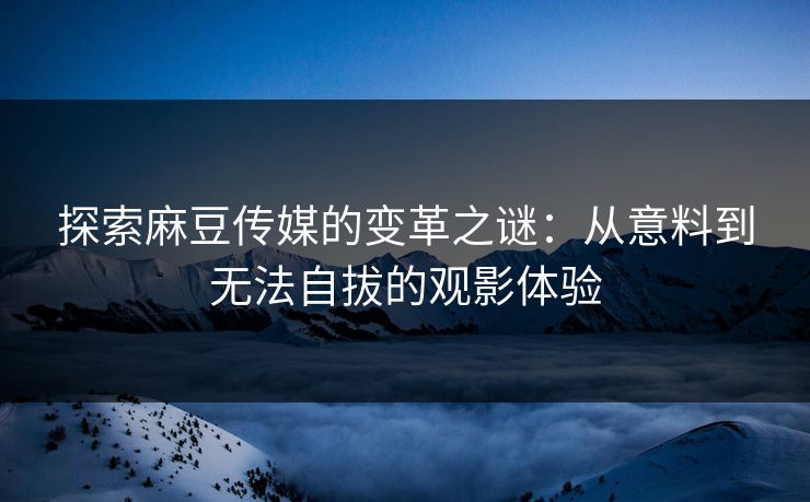 探索麻豆传媒的变革之谜:从意料到无法自拔的观影体验 探索麻豆传媒的变革之谜:从意料到无法自拔的观影体验