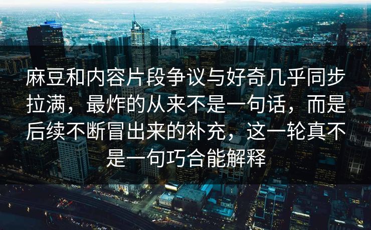 麻豆和内容片段争议与好奇几乎同步拉满，最炸的从来不是一句话，而是后续不断冒出来的补充，这一轮真不是一句巧合能解释