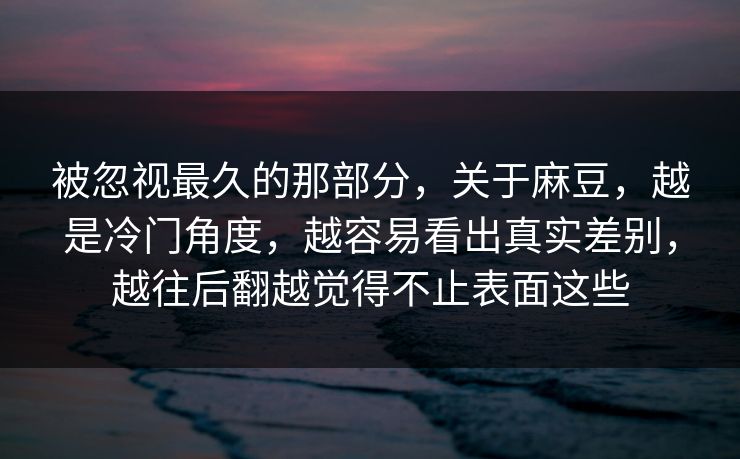 被忽视最久的那部分，关于麻豆，越是冷门角度，越容易看出真实差别，越往后翻越觉得不止表面这些