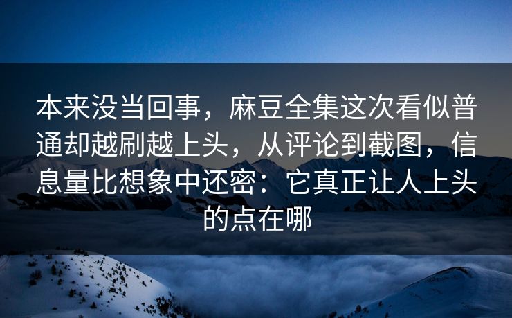 本来没当回事，麻豆全集这次看似普通却越刷越上头，从评论到截图，信息量比想象中还密：它真正让人上头的点在哪