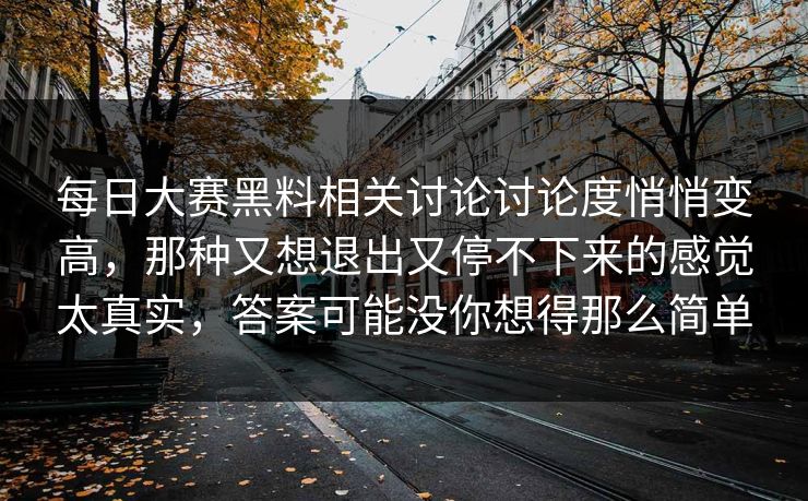每日大赛黑料相关讨论讨论度悄悄变高，那种又想退出又停不下来的感觉太真实，答案可能没你想得那么简单