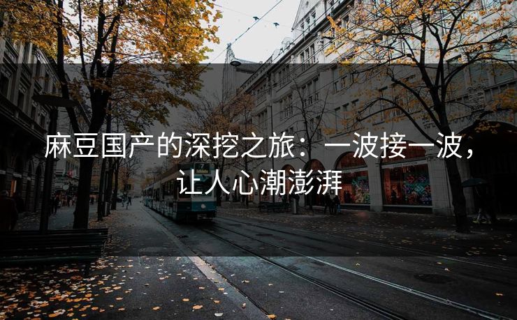 麻豆国产的深挖之旅：一波接一波，让人心潮澎湃