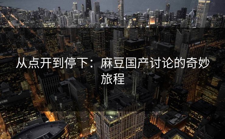 从点开到停下：麻豆国产讨论的奇妙旅程