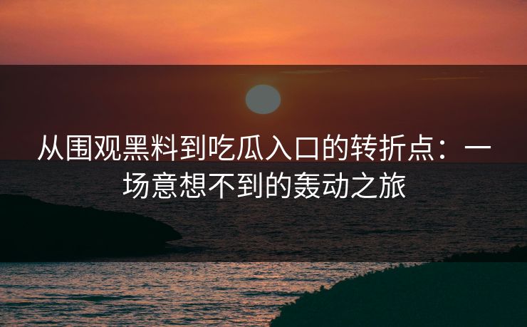 从围观黑料到吃瓜入口的转折点：一场意想不到的轰动之旅