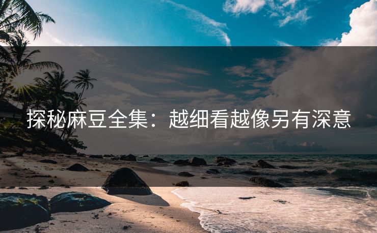 探秘麻豆全集：越细看越像另有深意