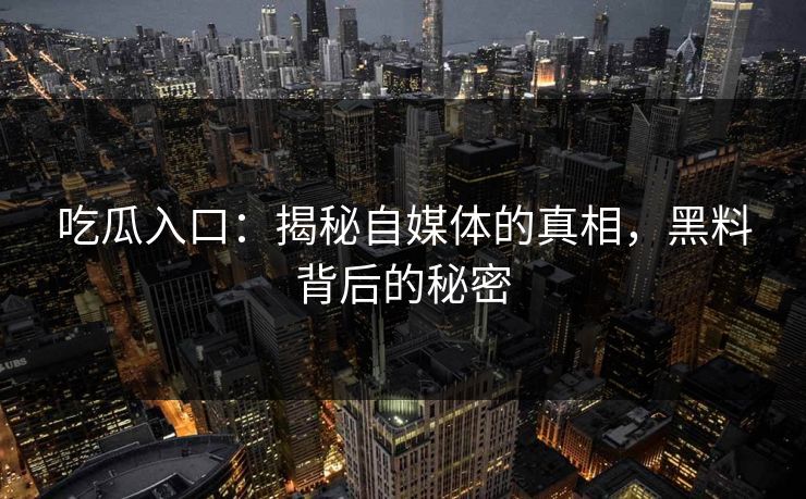 吃瓜入口：揭秘自媒体的真相，黑料背后的秘密