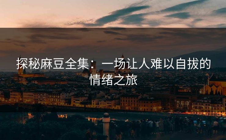 探秘麻豆全集：一场让人难以自拔的情绪之旅