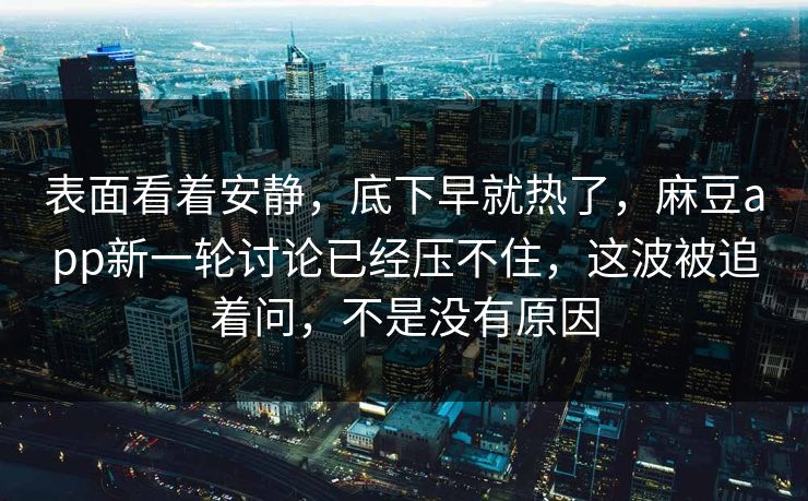 表面看着安静，底下早就热了，麻豆app新一轮讨论已经压不住，这波被追着问，不是没有原因