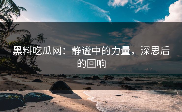黑料吃瓜网：静谧中的力量，深思后的回响