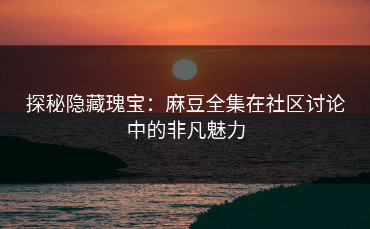 探秘隐藏瑰宝：麻豆全集在社区讨论中的非凡魅力