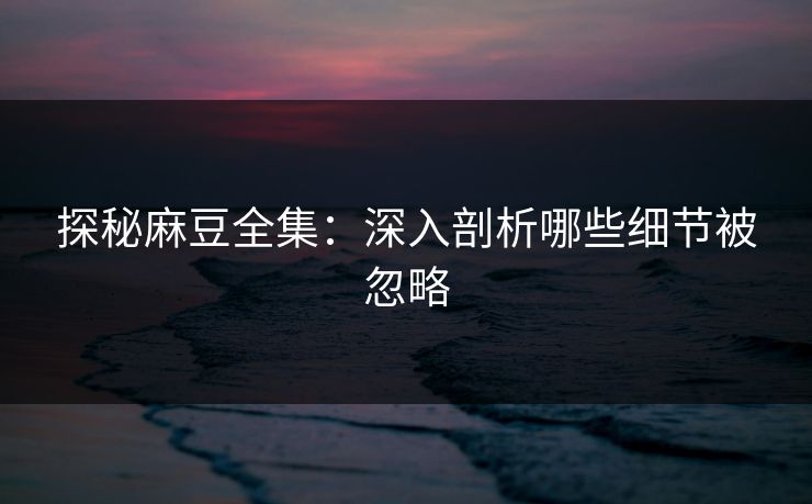 探秘麻豆全集：深入剖析哪些细节被忽略