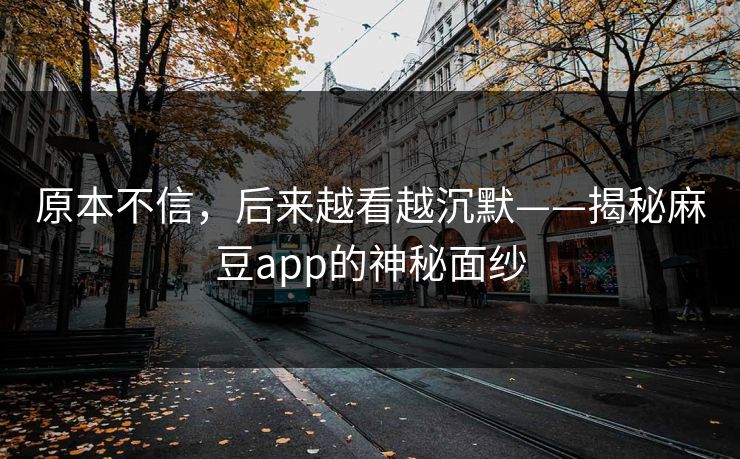 原本不信，后来越看越沉默——揭秘麻豆app的神秘面纱