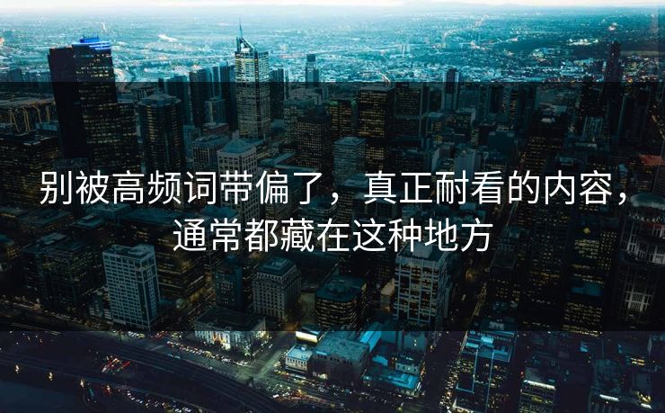 别被高频词带偏了，真正耐看的内容，通常都藏在这种地方