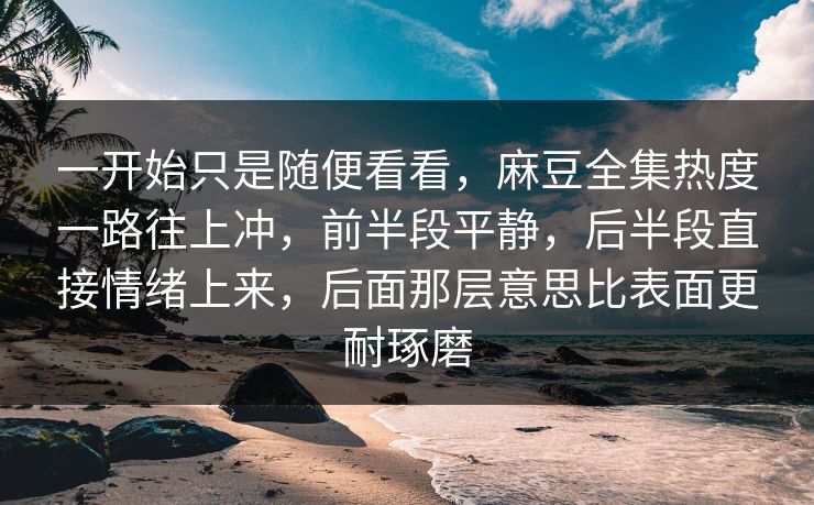 一开始只是随便看看，麻豆全集热度一路往上冲，前半段平静，后半段直接情绪上来，后面那层意思比表面更耐琢磨