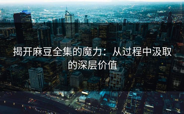 揭开麻豆全集的魔力：从过程中汲取的深层价值