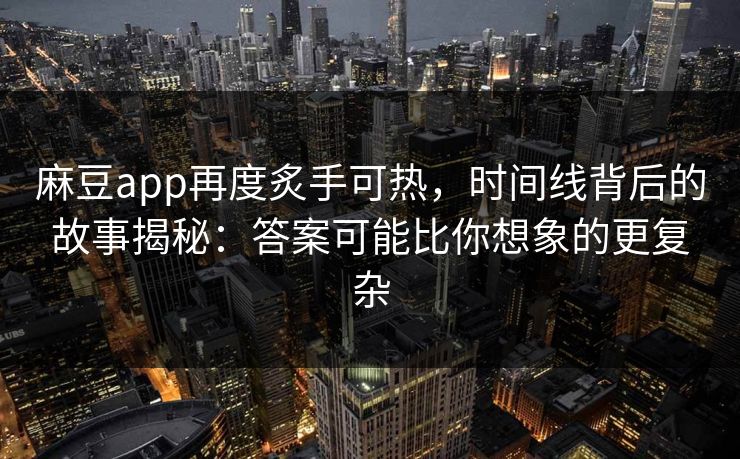 麻豆app再度炙手可热，时间线背后的故事揭秘：答案可能比你想象的更复杂