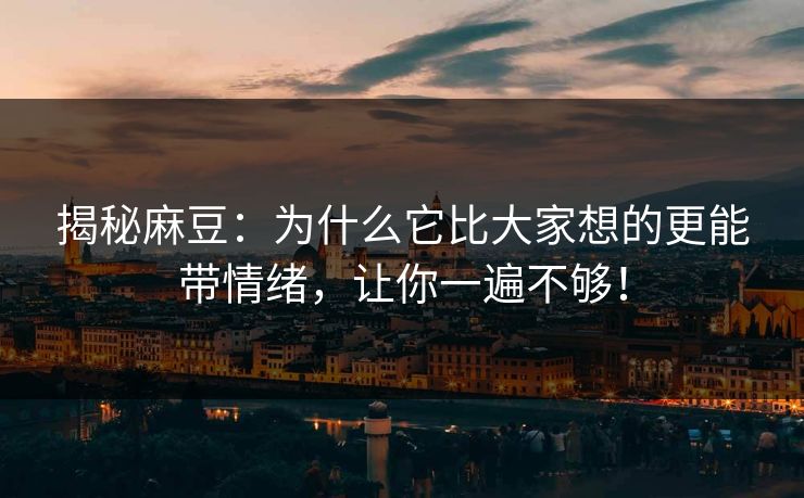 揭秘麻豆：为什么它比大家想的更能带情绪，让你一遍不够！