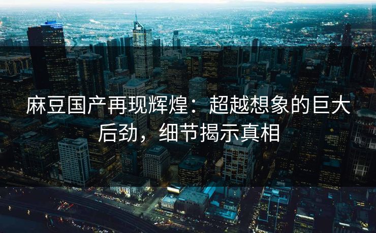 麻豆国产再现辉煌：超越想象的巨大后劲，细节揭示真相