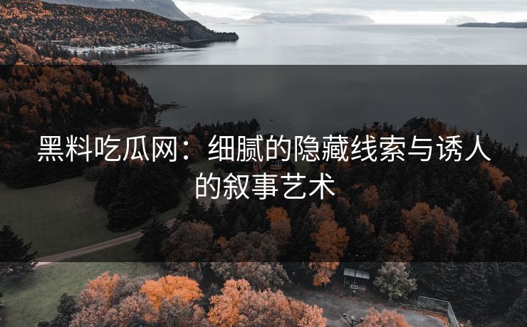黑料吃瓜网：细腻的隐藏线索与诱人的叙事艺术