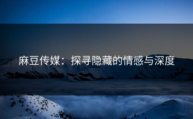 麻豆传媒：探寻隐藏的情感与深度