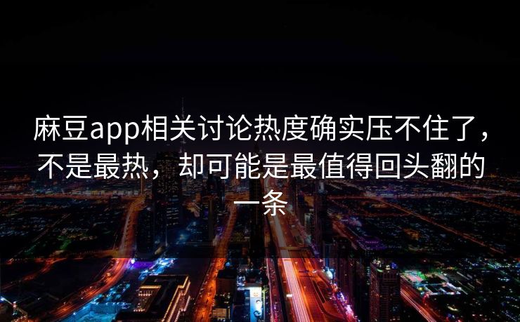 麻豆app相关讨论热度确实压不住了，不是最热，却可能是最值得回头翻的一条