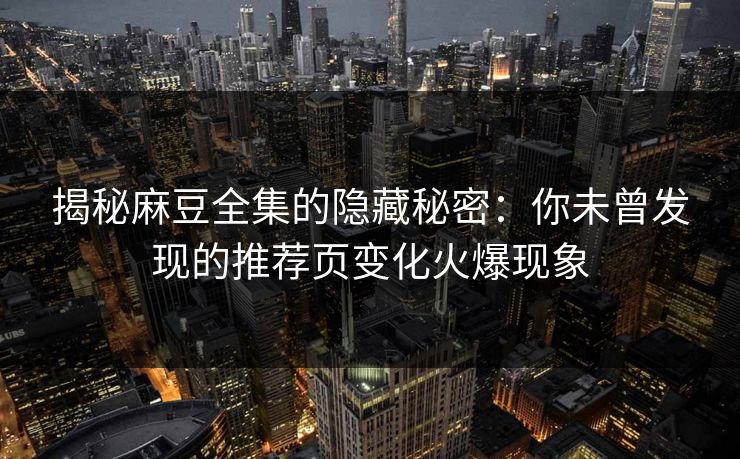揭秘麻豆全集的隐藏秘密：你未曾发现的推荐页变化火爆现象