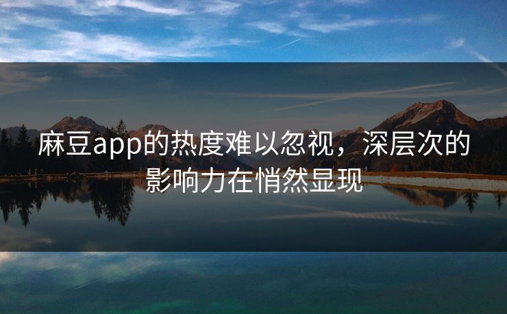 麻豆app的热度难以忽视，深层次的影响力在悄然显现