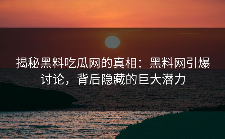揭秘黑料吃瓜网的真相：黑料网引爆讨论，背后隐藏的巨大潜力