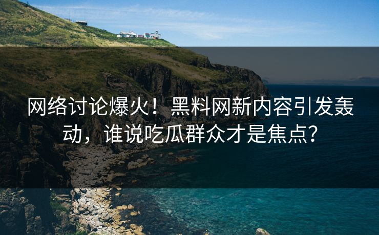 网络讨论爆火！黑料网新内容引发轰动，谁说吃瓜群众才是焦点？