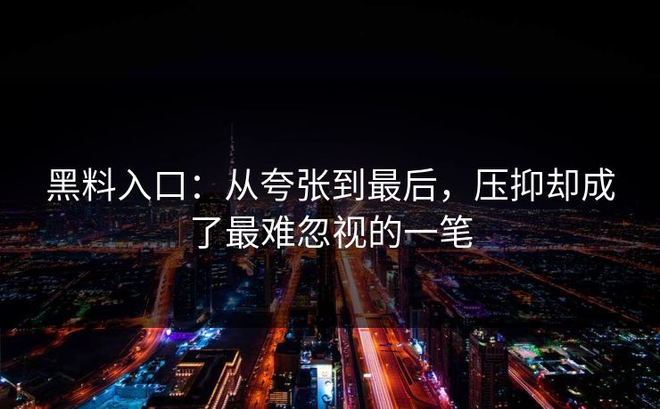 黑料入口：从夸张到最后，压抑却成了最难忽视的一笔