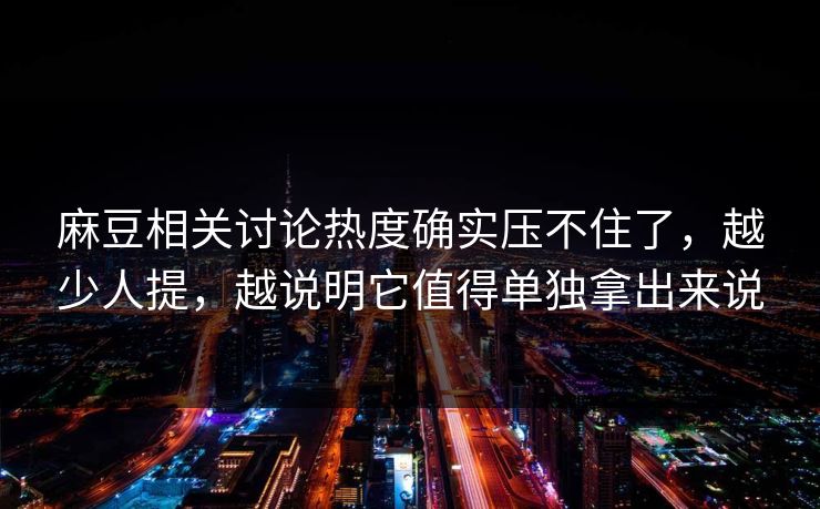 麻豆相关讨论热度确实压不住了，越少人提，越说明它值得单独拿出来说