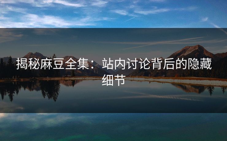 揭秘麻豆全集：站内讨论背后的隐藏细节