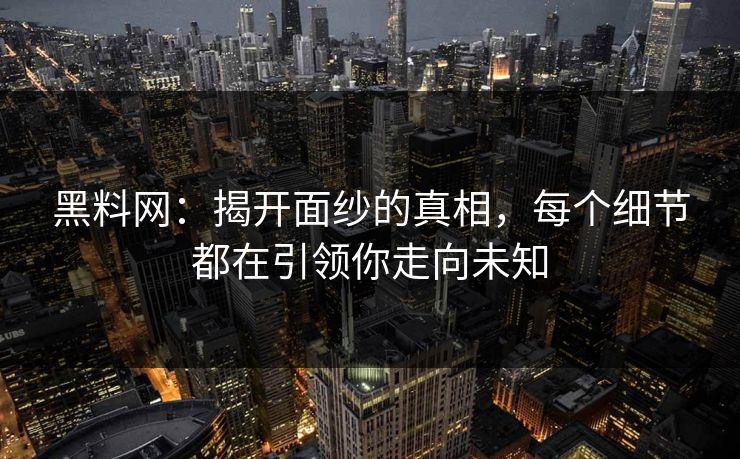 黑料网：揭开面纱的真相，每个细节都在引领你走向未知